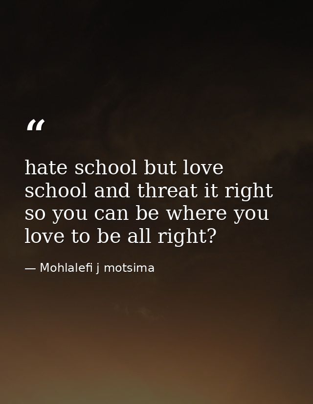 hate school but love school and threat it right so you can be where you love to be all right? — Mohlalefi j motsima