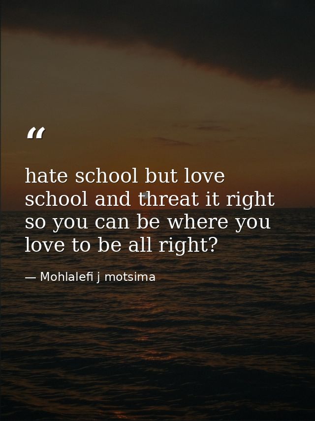 hate school but love school and threat it right so you can be where you love to be all right? — Mohlalefi j motsima