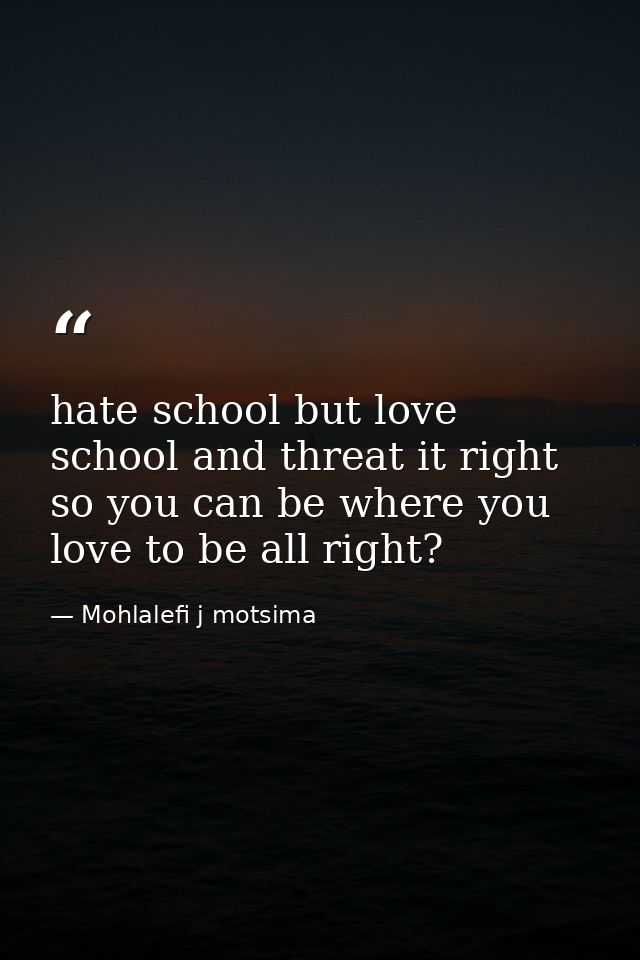 hate school but love school and threat it right so you can be where you love to be all right? — Mohlalefi j motsima