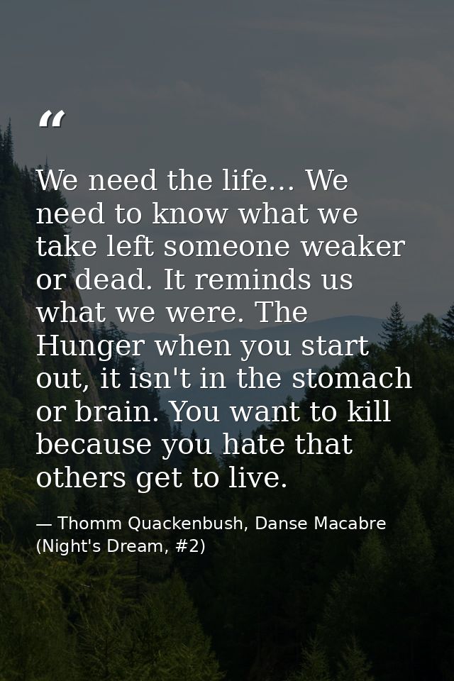 We need the life… We need to know what we take left someone weaker or dead. It reminds us what we were. The Hunger when  — Thomm Quackenbush, Danse Macabre (Night's Dream, #2)