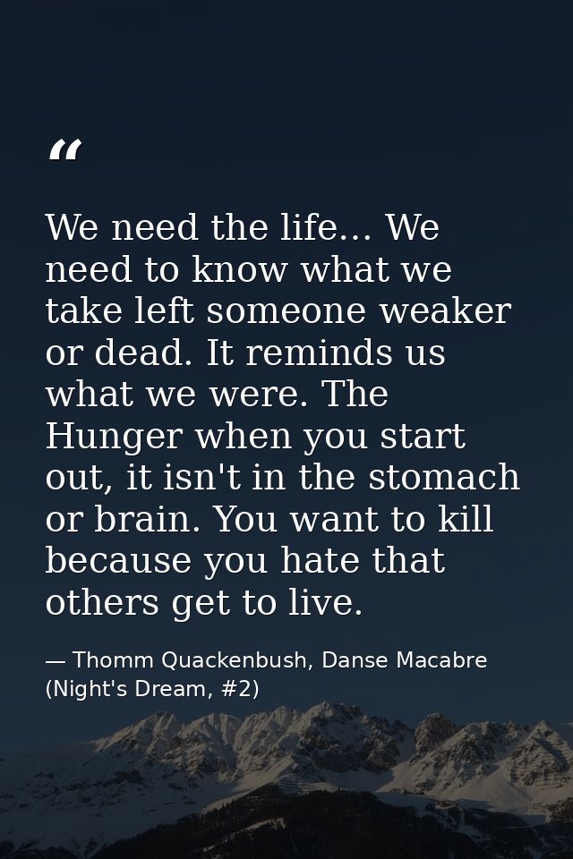 We need the life… We need to know what we take left someone weaker or dead. It reminds us what we were. The Hunger when  — Thomm Quackenbush, Danse Macabre (Night's Dream, #2)