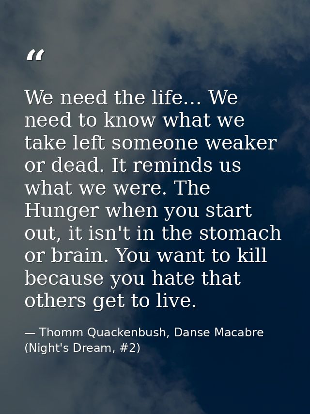 We need the life… We need to know what we take left someone weaker or dead. It reminds us what we were. The Hunger when  — Thomm Quackenbush, Danse Macabre (Night's Dream, #2)