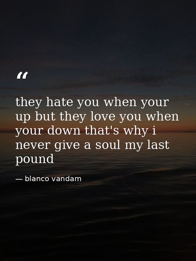 they hate you when your up but they love you when your down that's why i never give a soul my last pound — blanco vandam