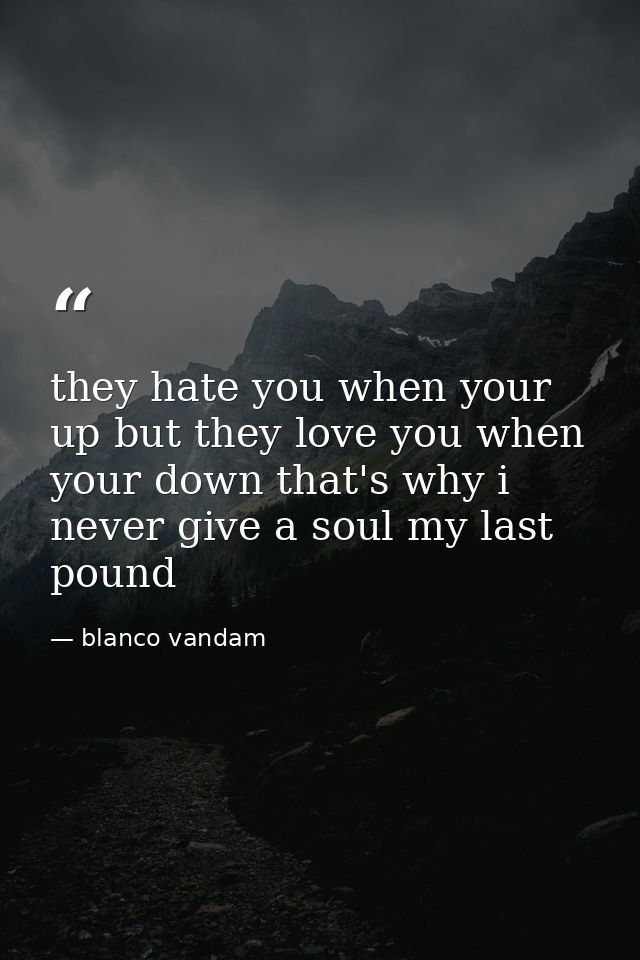 they hate you when your up but they love you when your down that's why i never give a soul my last pound — blanco vandam