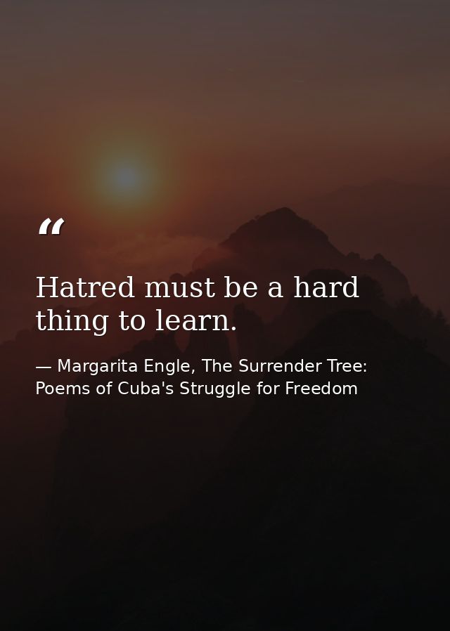 Hatred must be a hard thing to learn. — Margarita Engle, The Surrender Tree: Poems of Cuba's Struggle for Freedom