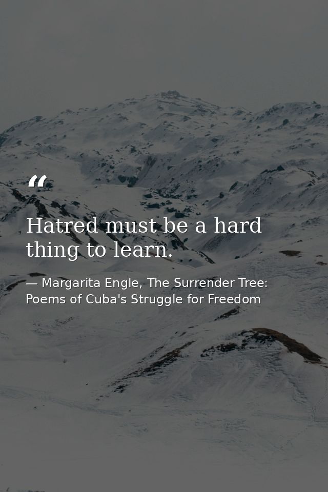 Hatred must be a hard thing to learn. — Margarita Engle, The Surrender Tree: Poems of Cuba's Struggle for Freedom
