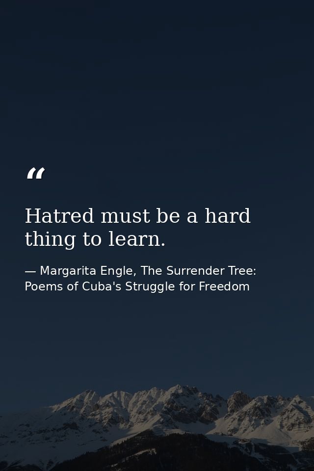 Hatred must be a hard thing to learn. — Margarita Engle, The Surrender Tree: Poems of Cuba's Struggle for Freedom