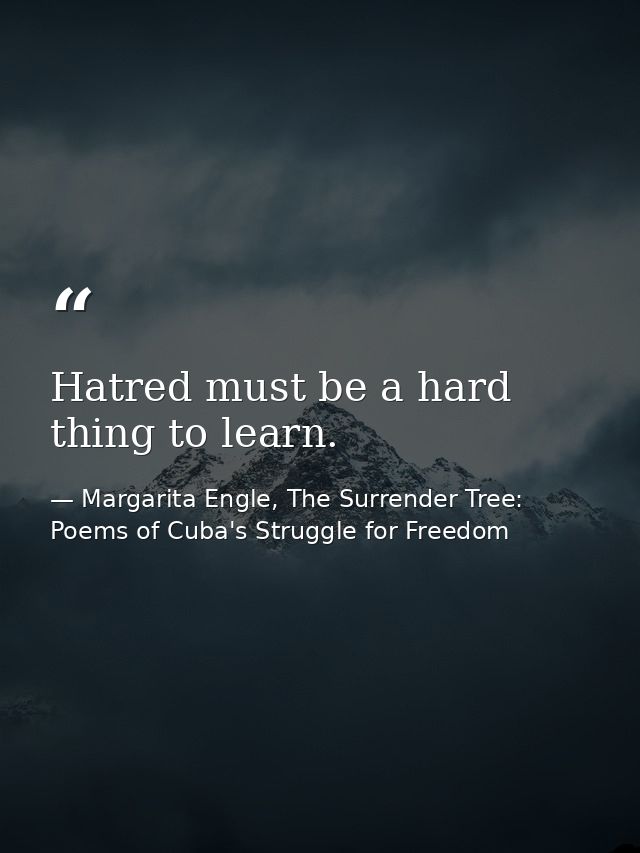 Hatred must be a hard thing to learn. — Margarita Engle, The Surrender Tree: Poems of Cuba's Struggle for Freedom