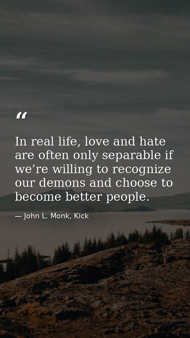 In real life, love and hate are often only separable if we’re willing to recognize our demons and choose to become bette — John L. Monk, Kick