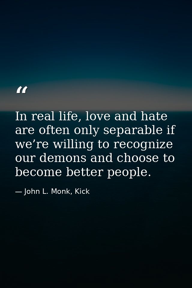 In real life, love and hate are often only separable if we’re willing to recognize our demons and choose to become bette — John L. Monk, Kick