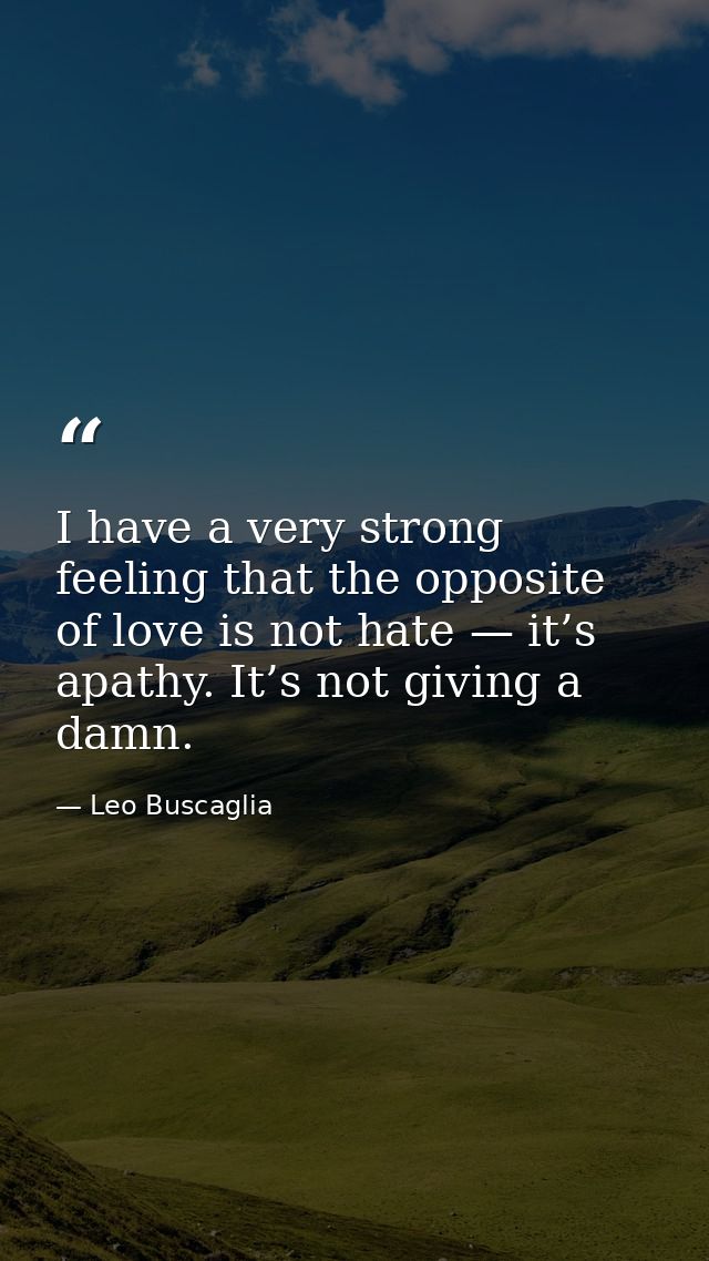 I have a very strong feeling that the opposite of love is not hate — it’s apathy. It’s not giving a damn. — Leo Buscaglia