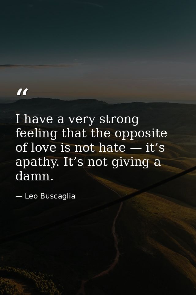 I have a very strong feeling that the opposite of love is not hate — it’s apathy. It’s not giving a damn. — Leo Buscaglia