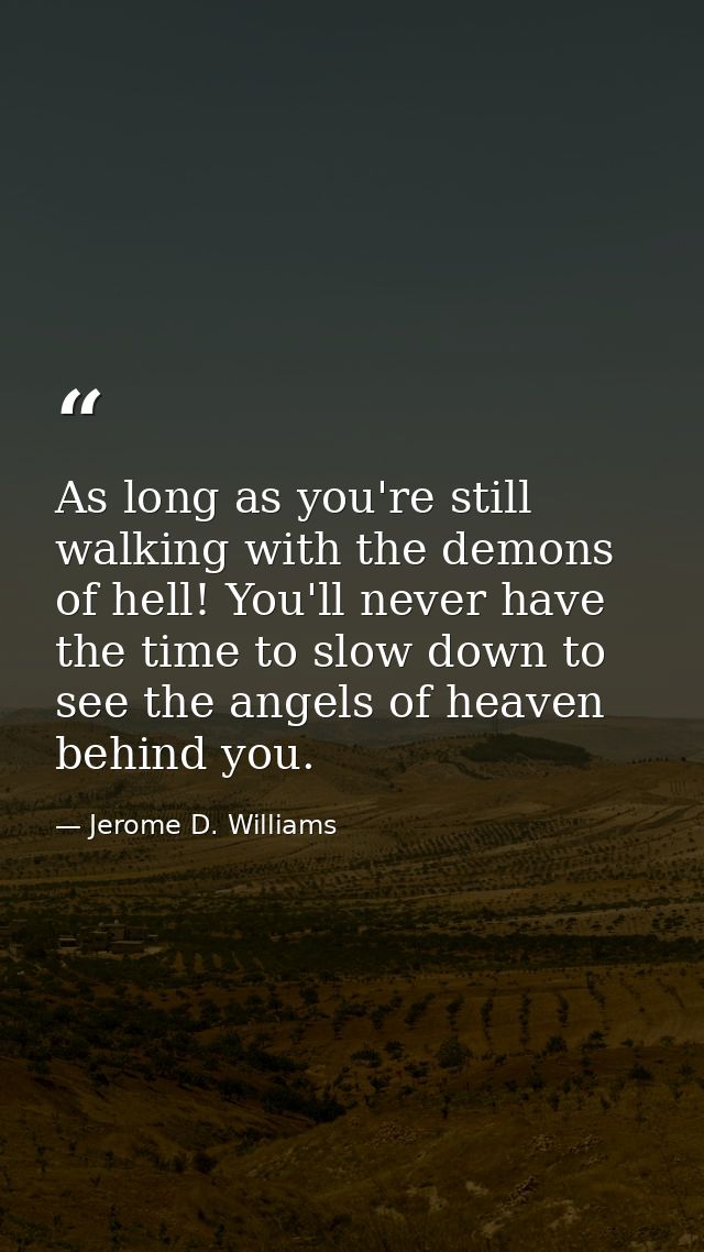 As long as you're still walking with the demons of hell! You'll never have the time to slow down to see the angels of he — Jerome D. Williams