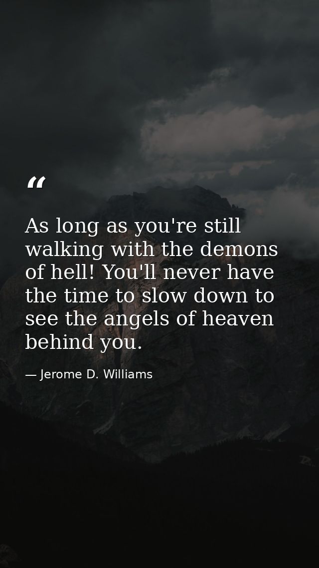 As long as you're still walking with the demons of hell! You'll never have the time to slow down to see the angels of he — Jerome D. Williams