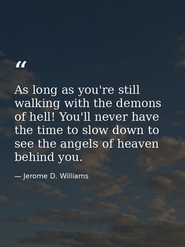 As long as you're still walking with the demons of hell! You'll never have the time to slow down to see the angels of he — Jerome D. Williams