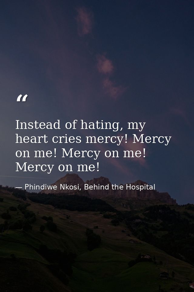 Instead of hating, my heart cries mercy! Mercy on me! Mercy on me! Mercy on me! — Phindiwe Nkosi, Behind the Hospital