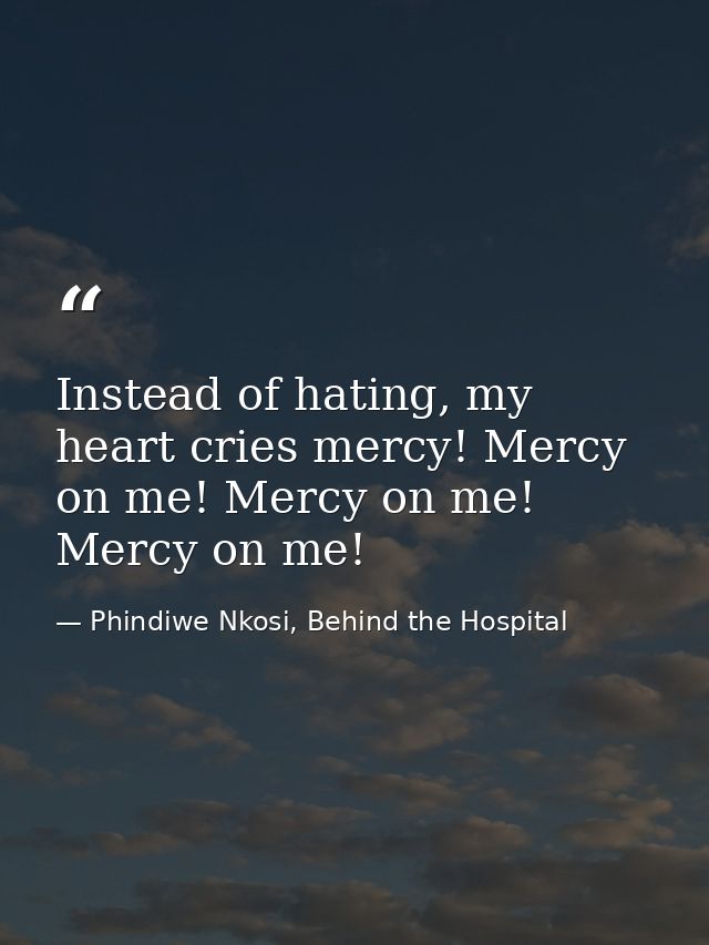 Instead of hating, my heart cries mercy! Mercy on me! Mercy on me! Mercy on me! — Phindiwe Nkosi, Behind the Hospital