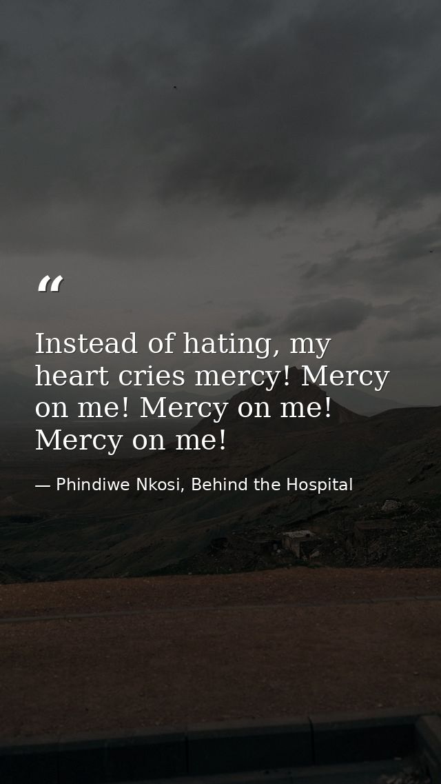 Instead of hating, my heart cries mercy! Mercy on me! Mercy on me! Mercy on me! — Phindiwe Nkosi, Behind the Hospital