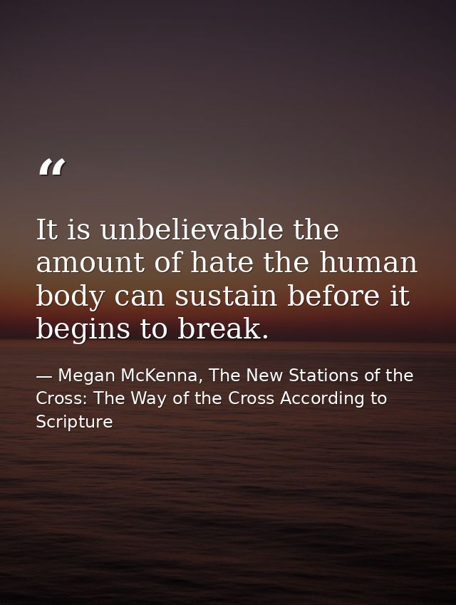 It is unbelievable the amount of hate the human body can sustain before it begins to break. — Megan McKenna, The New Stations of the Cross: The Way of the Cross According to Scripture