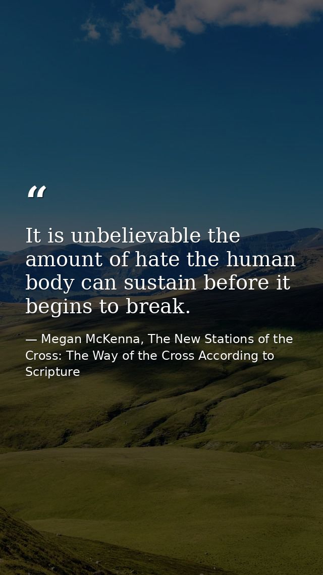 It is unbelievable the amount of hate the human body can sustain before it begins to break. — Megan McKenna, The New Stations of the Cross: The Way of the Cross According to Scripture