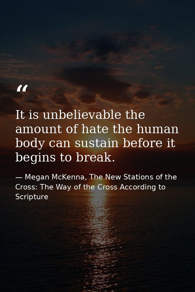 It is unbelievable the amount of hate the human body can sustain before it begins to break. — Megan McKenna, The New Stations of the Cross: The Way of the Cross According to Scripture