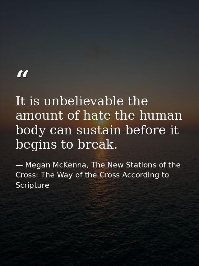 It is unbelievable the amount of hate the human body can sustain before it begins to break. — Megan McKenna, The New Stations of the Cross: The Way of the Cross According to Scripture