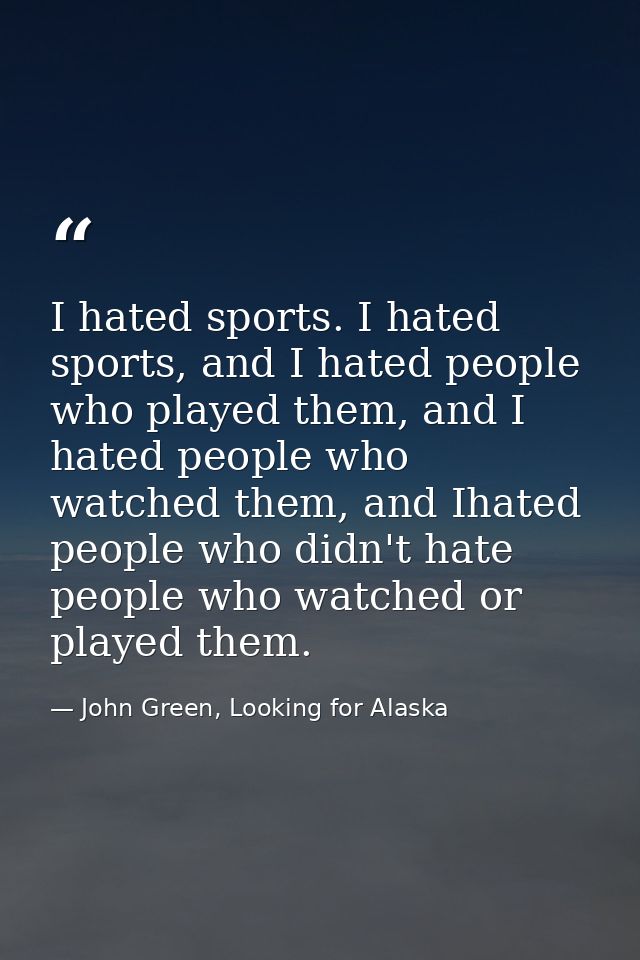 I hated sports. I hated sports, and I hated people who played them, and I hated people who watched them, and Ihated peop — John Green, Looking for Alaska