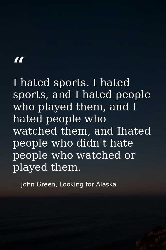 I hated sports. I hated sports, and I hated people who played them, and I hated people who watched them, and Ihated peop — John Green, Looking for Alaska