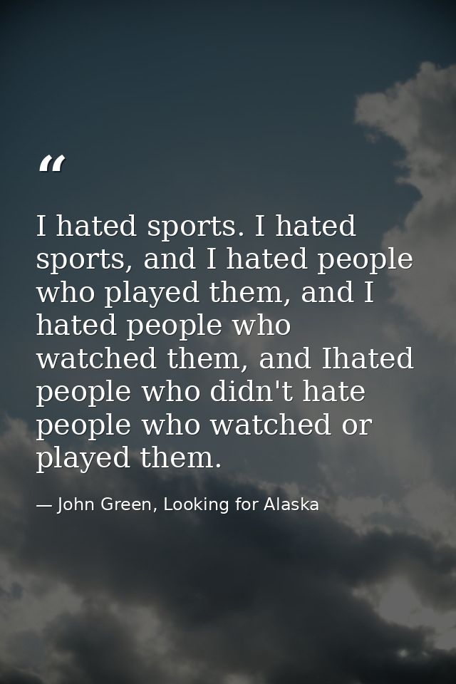 I hated sports. I hated sports, and I hated people who played them, and I hated people who watched them, and Ihated peop — John Green, Looking for Alaska