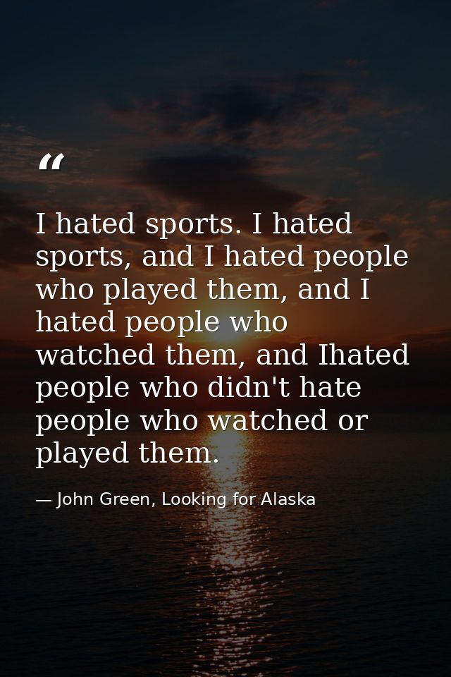 I hated sports. I hated sports, and I hated people who played them, and I hated people who watched them, and Ihated peop — John Green, Looking for Alaska