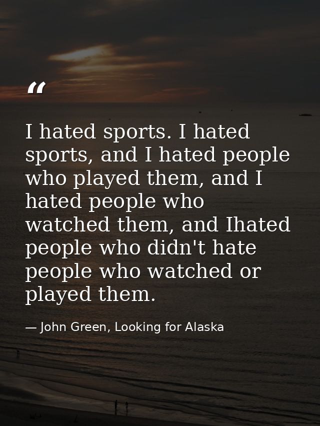 I hated sports. I hated sports, and I hated people who played them, and I hated people who watched them, and Ihated peop — John Green, Looking for Alaska