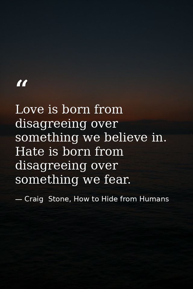 Love is born from disagreeing over something we believe in. Hate is born from disagreeing over something we fear. — Craig  Stone, How to Hide from Humans