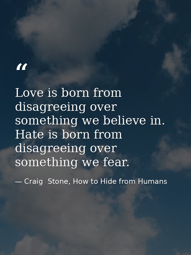 Love is born from disagreeing over something we believe in. Hate is born from disagreeing over something we fear. — Craig  Stone, How to Hide from Humans