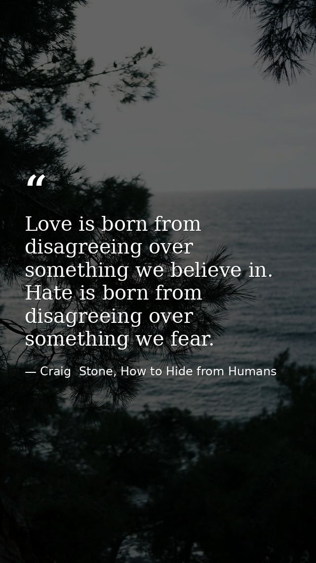 Love is born from disagreeing over something we believe in. Hate is born from disagreeing over something we fear. — Craig  Stone, How to Hide from Humans