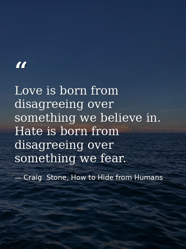 Love is born from disagreeing over something we believe in. Hate is born from disagreeing over something we fear. — Craig  Stone, How to Hide from Humans