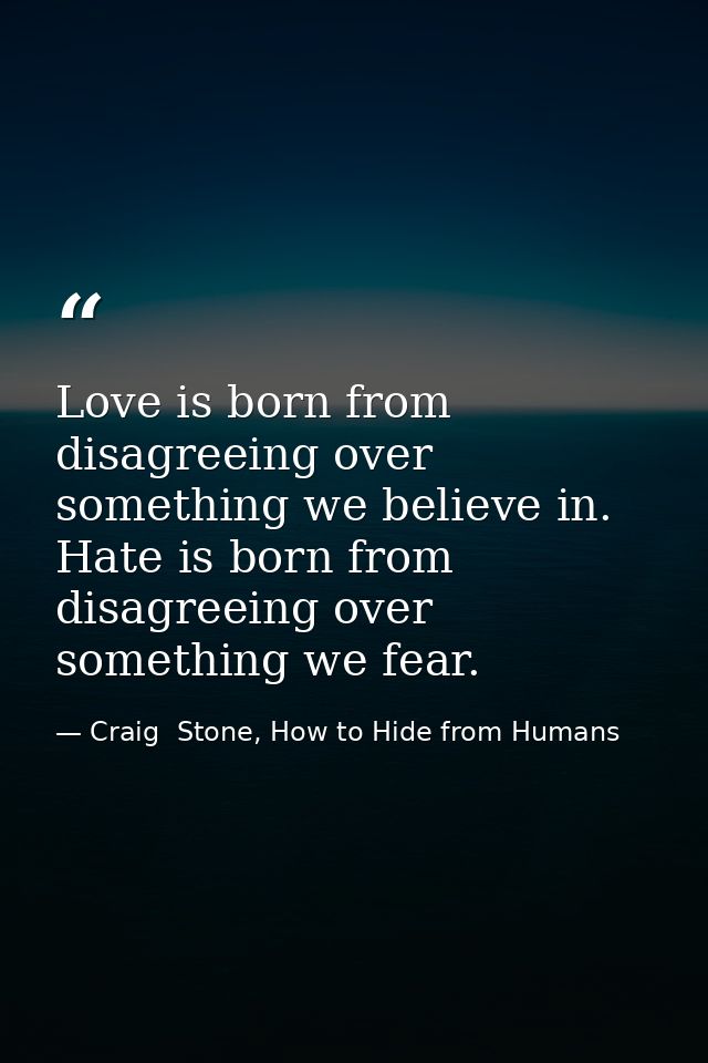 Love is born from disagreeing over something we believe in. Hate is born from disagreeing over something we fear. — Craig  Stone, How to Hide from Humans