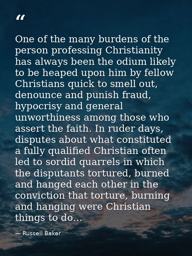 One of the many burdens of the person professing Christianity has always been the odium likely to be heaped upon him by  — Russell Baker