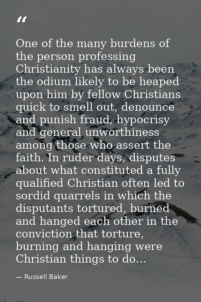 One of the many burdens of the person professing Christianity has always been the odium likely to be heaped upon him by  — Russell Baker