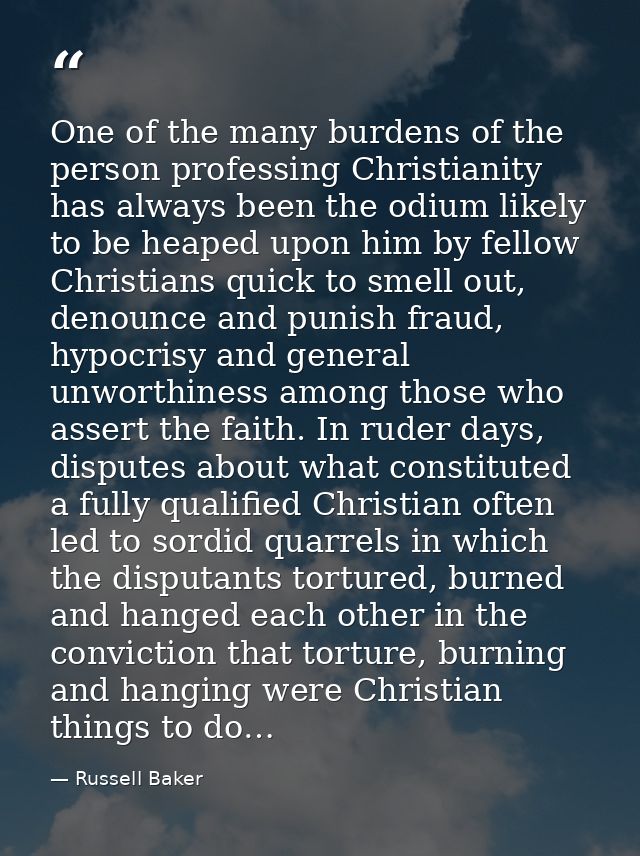 One of the many burdens of the person professing Christianity has always been the odium likely to be heaped upon him by  — Russell Baker
