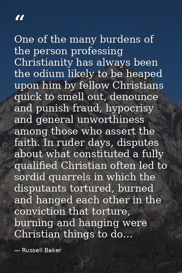 One of the many burdens of the person professing Christianity has always been the odium likely to be heaped upon him by  — Russell Baker