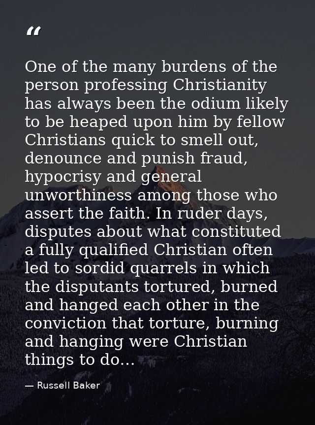 One of the many burdens of the person professing Christianity has always been the odium likely to be heaped upon him by  — Russell Baker