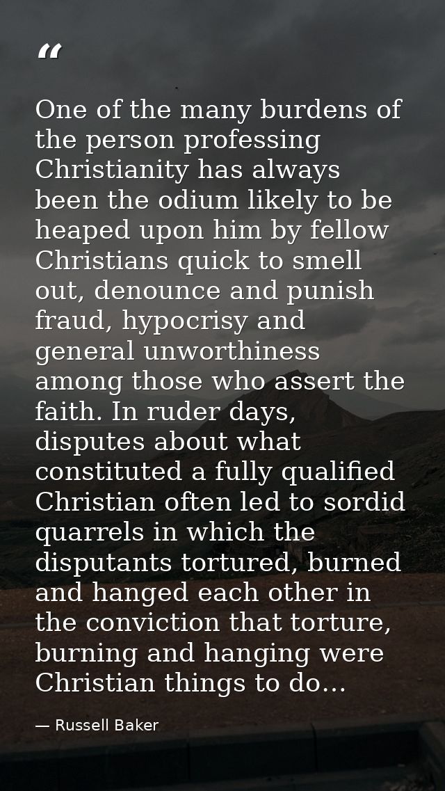 One of the many burdens of the person professing Christianity has always been the odium likely to be heaped upon him by  — Russell Baker
