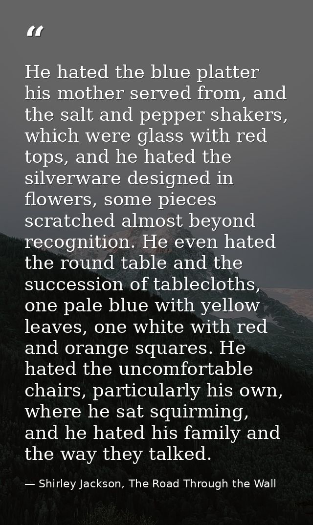 He hated the blue platter his mother served from, and the salt and pepper shakers, which were glass with red tops, and h — Shirley Jackson, The Road Through the Wall