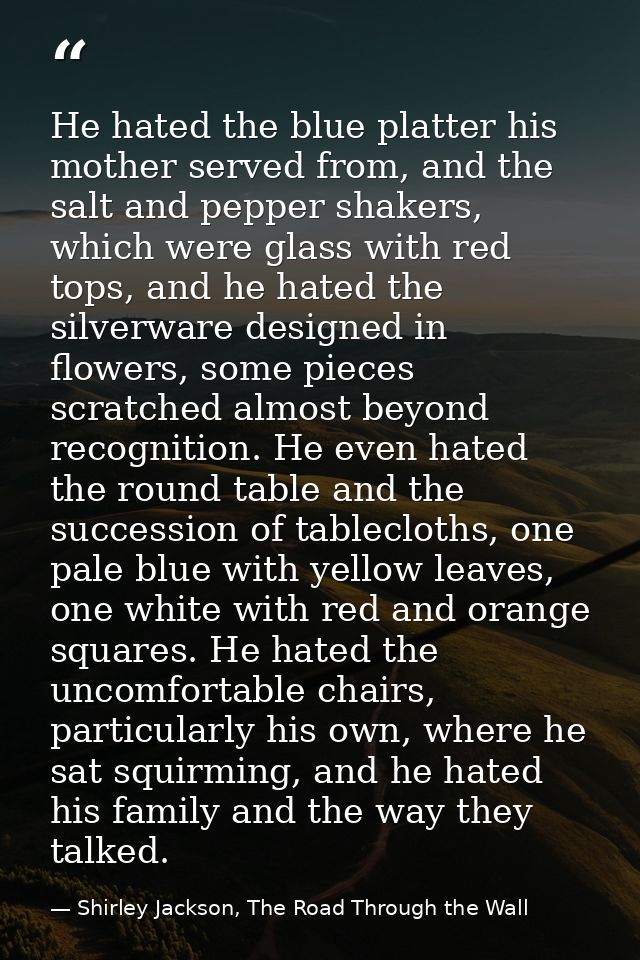 He hated the blue platter his mother served from, and the salt and pepper shakers, which were glass with red tops, and h — Shirley Jackson, The Road Through the Wall