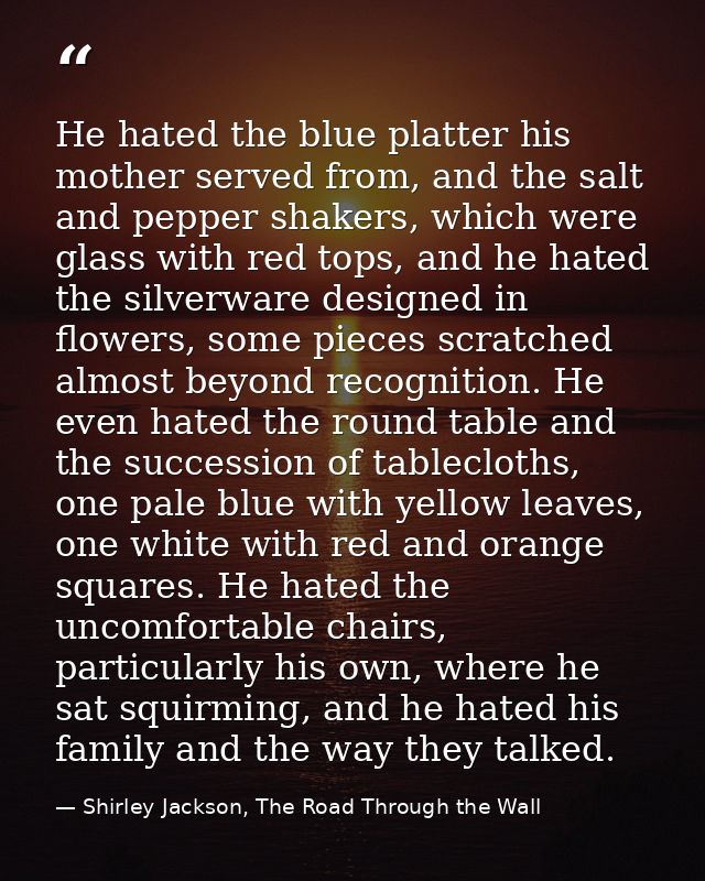 He hated the blue platter his mother served from, and the salt and pepper shakers, which were glass with red tops, and h — Shirley Jackson, The Road Through the Wall