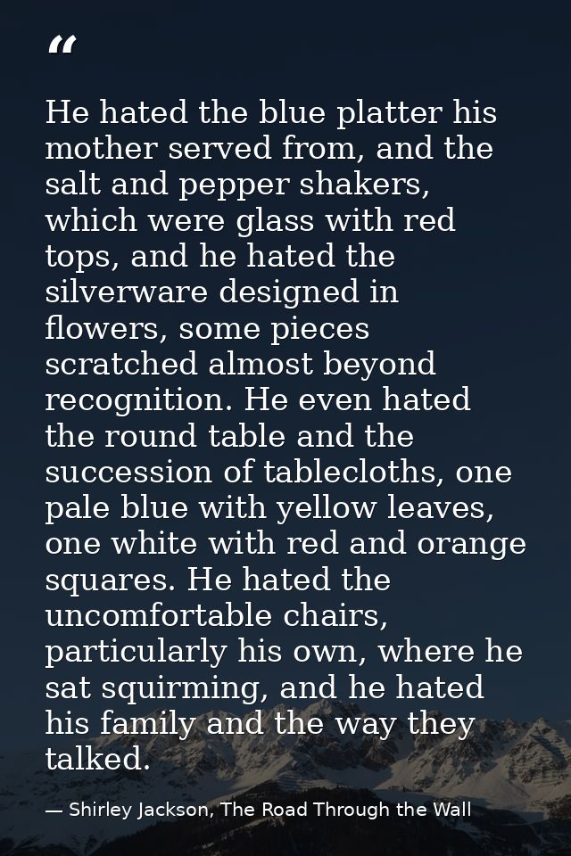He hated the blue platter his mother served from, and the salt and pepper shakers, which were glass with red tops, and h — Shirley Jackson, The Road Through the Wall