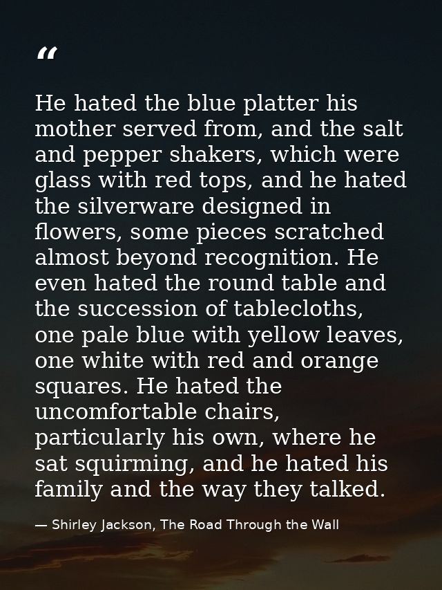 He hated the blue platter his mother served from, and the salt and pepper shakers, which were glass with red tops, and h — Shirley Jackson, The Road Through the Wall