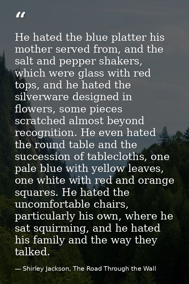He hated the blue platter his mother served from, and the salt and pepper shakers, which were glass with red tops, and h — Shirley Jackson, The Road Through the Wall