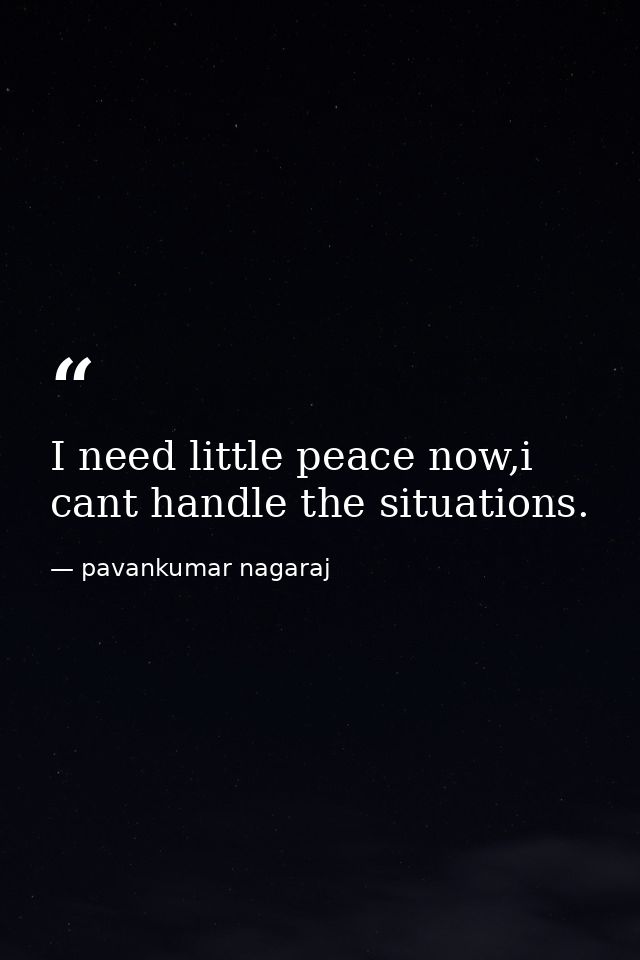 I need little peace now,i cant handle the situations. — pavankumar nagaraj