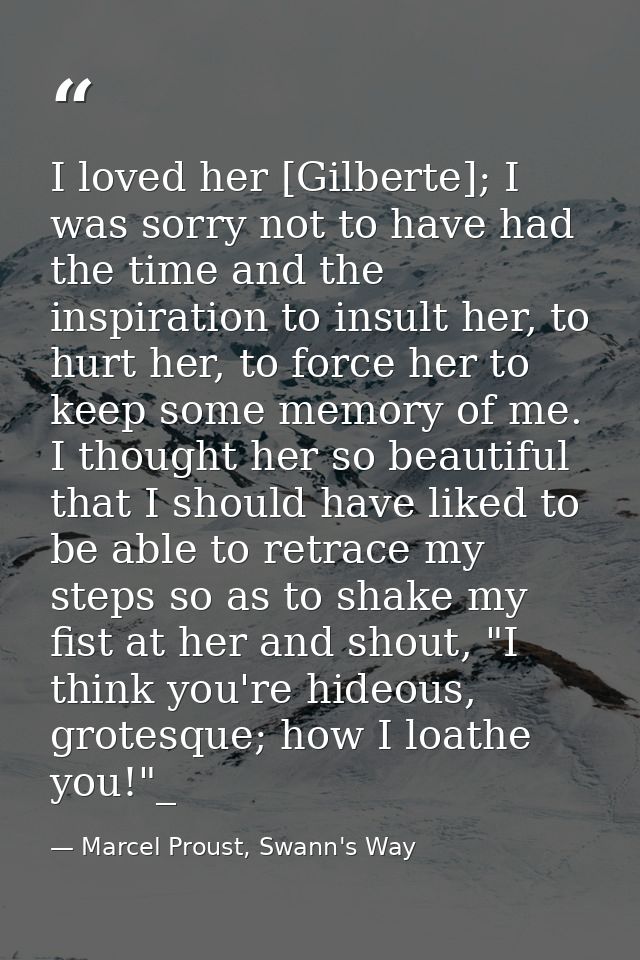 I loved her [Gilberte]; I was sorry not to have had the time and the inspiration to insult her, to hurt her, to force he — Marcel Proust, Swann's Way